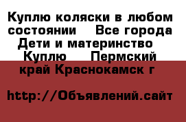 Куплю коляски,в любом состоянии. - Все города Дети и материнство » Куплю   . Пермский край,Краснокамск г.